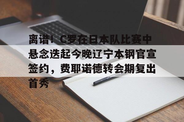 离谱！C罗在日本队比赛中悬念迭起今晚辽宁本钢官宣签约，费耶诺德转会期复出首秀